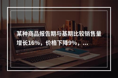 某种商品报告期与基期比较销售量增长16%，价格下降9%，则销