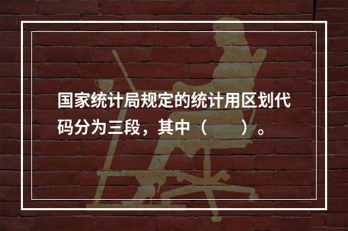 国家统计局规定的统计用区划代码分为三段，其中（　　）。