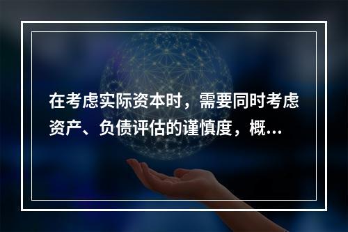 在考虑实际资本时，需要同时考虑资产、负债评估的谨慎度，概括起