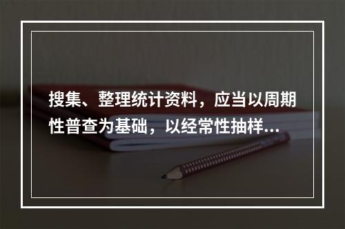 搜集、整理统计资料，应当以周期性普查为基础，以经常性抽样调查