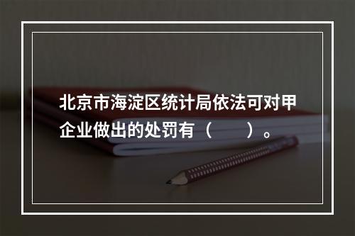 北京市海淀区统计局依法可对甲企业做出的处罚有（　　）。