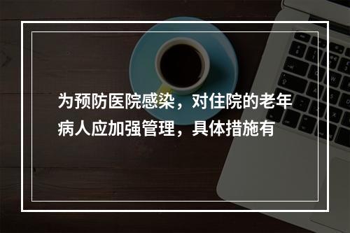 为预防医院感染，对住院的老年病人应加强管理，具体措施有