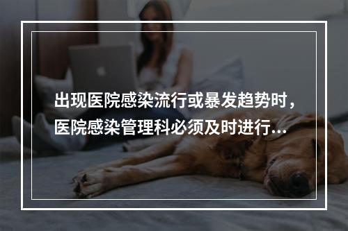 出现医院感染流行或暴发趋势时，医院感染管理科必须及时进行流行