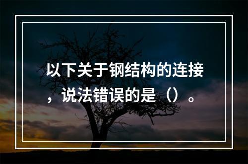 以下关于钢结构的连接，说法错误的是（）。