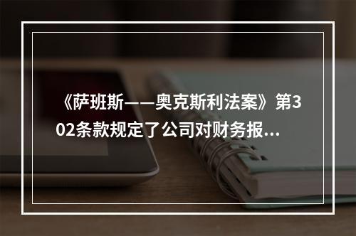 《萨班斯——奥克斯利法案》第302条款规定了公司对财务报告的