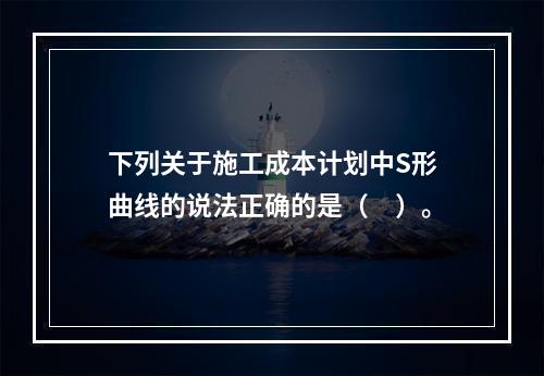 下列关于施工成本计划中S形曲线的说法正确的是（　）。