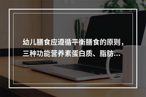 幼儿膳食应遵循平衡膳食的原则，三种功能营养素蛋白质、脂肪与碳