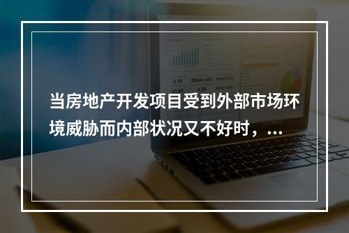 当房地产开发项目受到外部市场环境威胁而内部状况又不好时，可以