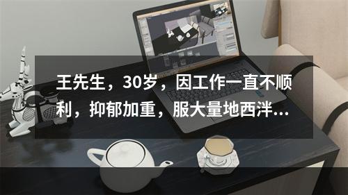 王先生，30岁，因工作一直不顺利，抑郁加重，服大量地西泮企图