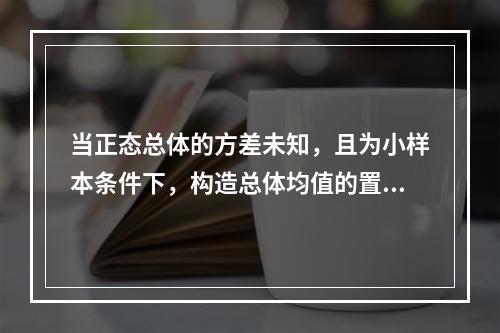 当正态总体的方差未知，且为小样本条件下，构造总体均值的置信区