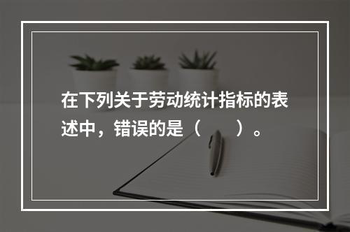 在下列关于劳动统计指标的表述中，错误的是（　　）。