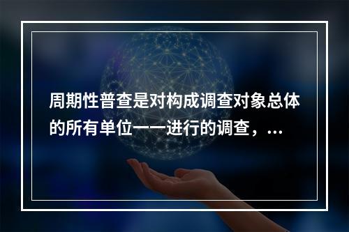 周期性普查是对构成调查对象总体的所有单位一一进行的调查，能够