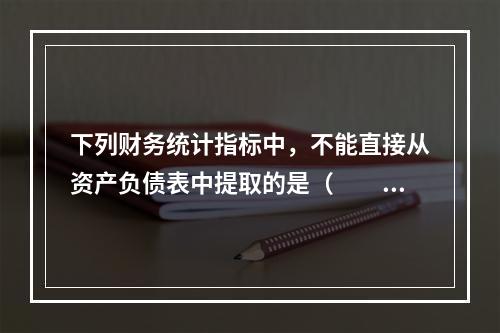 下列财务统计指标中，不能直接从资产负债表中提取的是（　　）。