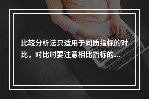 比较分析法只适用于同质指标的对比，对比时要注意相比指标的可比