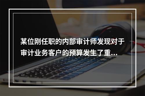 某位刚任职的内部审计师发现对于审计业务客户的预算发生了重大变