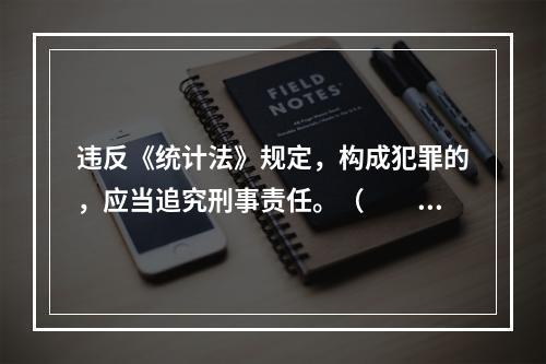 违反《统计法》规定，构成犯罪的，应当追究刑事责任。（　　）[