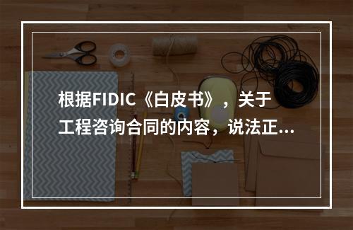 根据FIDIC《白皮书》，关于工程咨询合同的内容，说法正确的