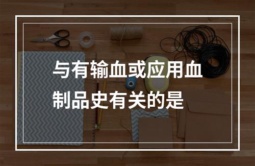 与有输血或应用血制品史有关的是