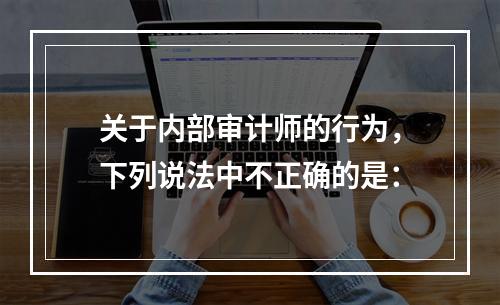 关于内部审计师的行为，下列说法中不正确的是：