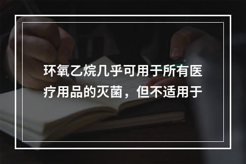 环氧乙烷几乎可用于所有医疗用品的灭菌，但不适用于