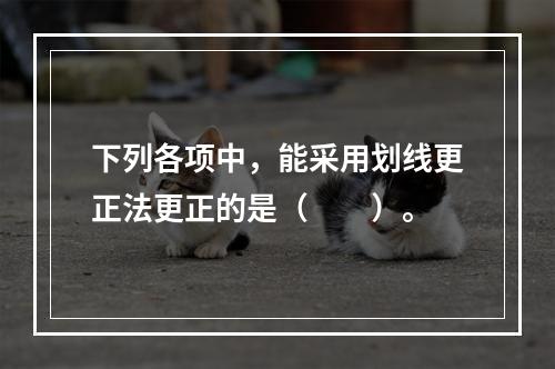 下列各项中，能采用划线更正法更正的是（　　）。