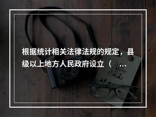 根据统计相关法律法规的规定，县级以上地方人民政府设立（　　）