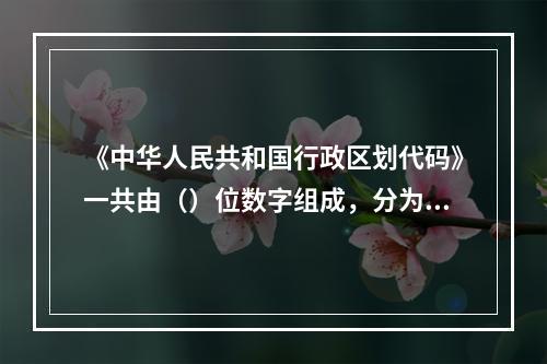 《中华人民共和国行政区划代码》一共由（）位数字组成，分为三段