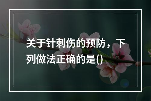 关于针刺伤的预防，下列做法正确的是()