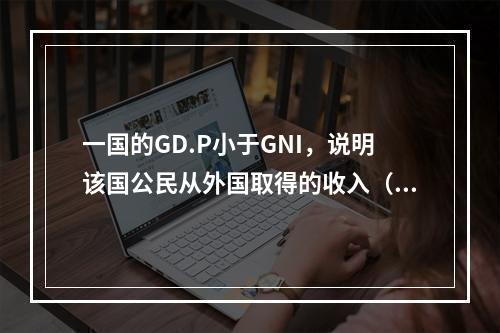 一国的GD.P小于GNI，说明该国公民从外国取得的收入（.外