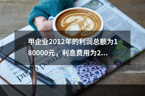 甲企业2012年的利润总额为180000元，利息费用为200