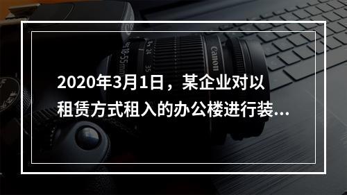 2020年3月1日，某企业对以租赁方式租入的办公楼进行装修，