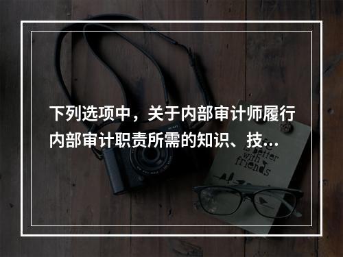 下列选项中，关于内部审计师履行内部审计职责所需的知识、技能和