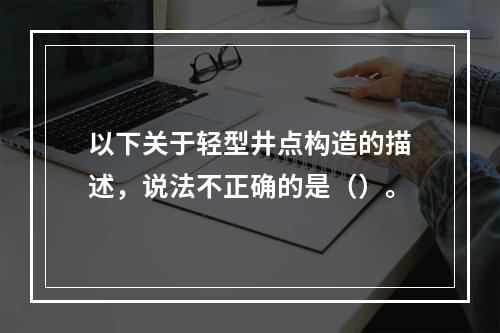 以下关于轻型井点构造的描述，说法不正确的是（）。