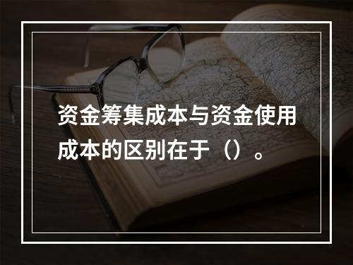 资金筹集成本与资金使用成本的区别在于（）。