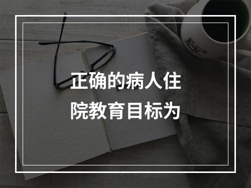 正确的病人住院教育目标为