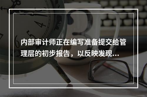 内部审计师正在编写准备提交给管理层的初步报告，以反映发现的可