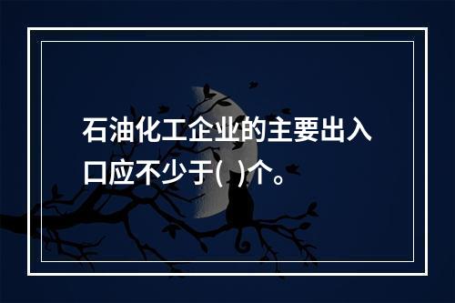 石油化工企业的主要出入口应不少于(  )个。