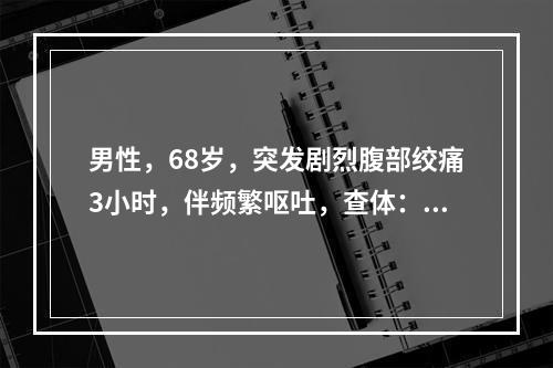 男性，68岁，突发剧烈腹部绞痛3小时，伴频繁呕吐，查体：腹平