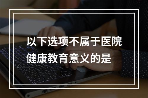 以下选项不属于医院健康教育意义的是