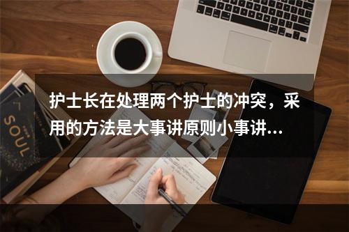 护士长在处理两个护士的冲突，采用的方法是大事讲原则小事讲风格