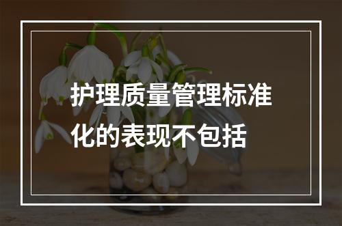 护理质量管理标准化的表现不包括