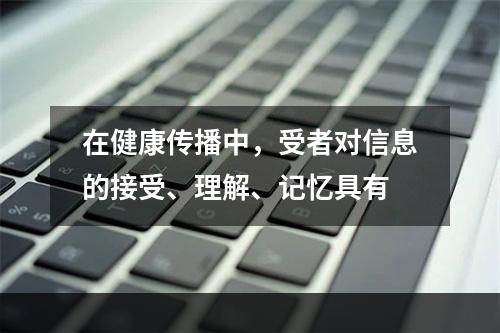 在健康传播中，受者对信息的接受、理解、记忆具有