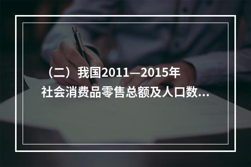 （二）我国2011—2015年社会消费品零售总额及人口数如表