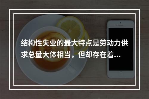 结构性失业的最大特点是劳动力供求总量大体相当，但却存在着结构