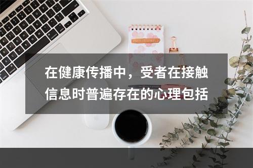 在健康传播中，受者在接触信息时普遍存在的心理包括