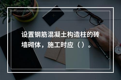 设置钢筋混凝土构造柱的砖墙砌体，施工时应（ ）。