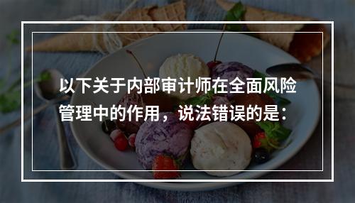 以下关于内部审计师在全面风险管理中的作用，说法错误的是：