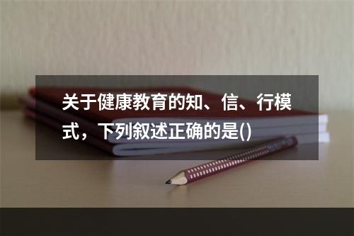 关于健康教育的知、信、行模式，下列叙述正确的是()