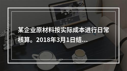 某企业原材料按实际成本进行日常核算。2018年3月1日结存甲