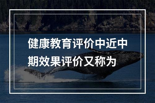 健康教育评价中近中期效果评价又称为